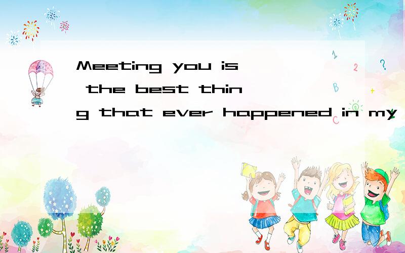 Meeting you is the best thing that ever happened in my life这里为什么是is呢?不是was呢.遇见你的那个时间是过去发生的?