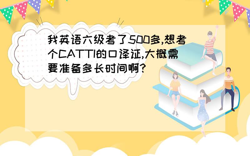 我英语六级考了500多,想考个CATTI的口译证,大概需要准备多长时间啊?