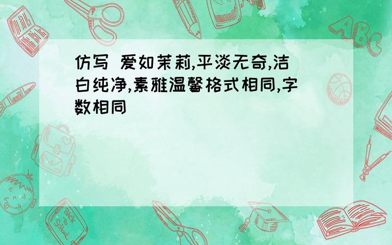 仿写 爱如茉莉,平淡无奇,洁白纯净,素雅温馨格式相同,字数相同