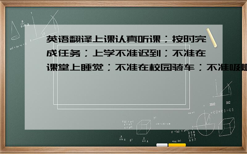 英语翻译上课认真听课；按时完成任务；上学不准迟到；不准在课堂上睡觉；不准在校园骑车；不准吸烟；