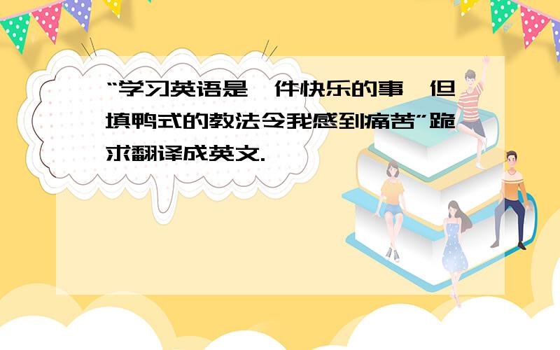 “学习英语是一件快乐的事,但填鸭式的教法令我感到痛苦”跪求翻译成英文.