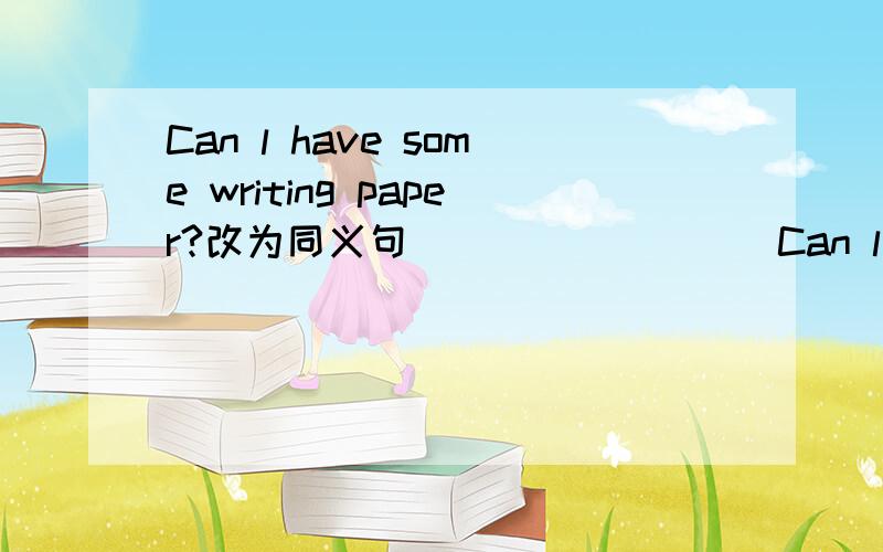 Can l have some writing paper?改为同义句 _____ ___Can l have some writing paper?改为同义句_____ ______ _______ give me some writing paper?