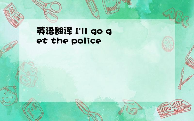 英语翻译 I'll go get the police