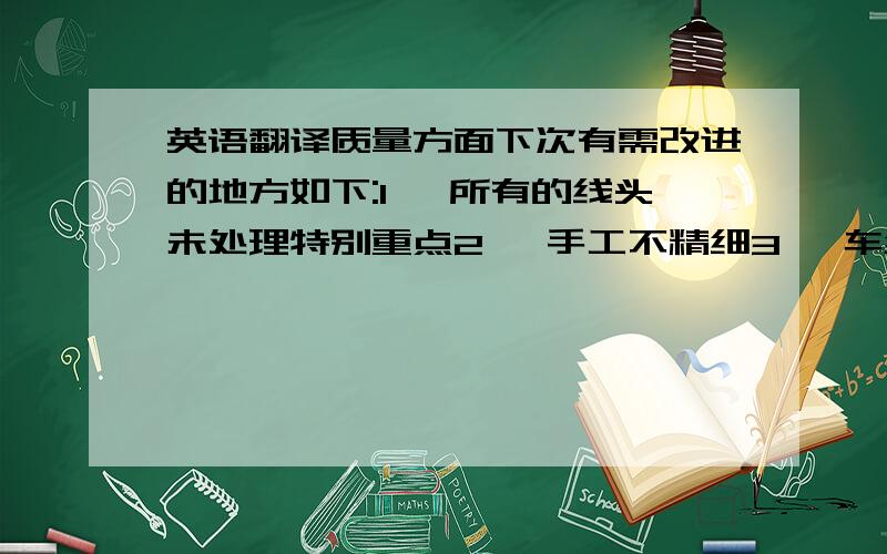 英语翻译质量方面下次有需改进的地方如下:1> 所有的线头未处理特别重点2> 手工不精细3> 车线不直4> 内包边接口处位对平齐.5> 横头布料有起皱的现象,包口拉头有掉叻现象不可用.6> 箱底内层