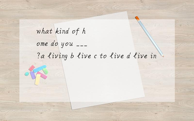 what kind of home do you ___?a living b live c to live d live in