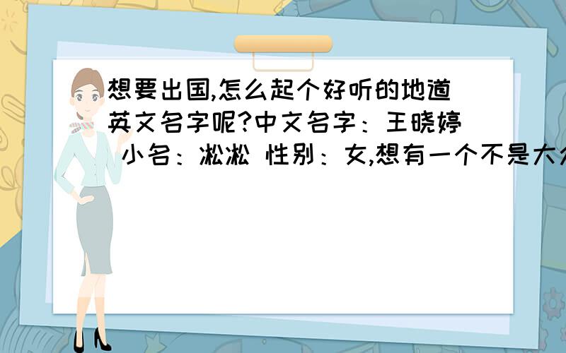 想要出国,怎么起个好听的地道英文名字呢?中文名字：王晓婷 小名：凇凇 性别：女,想有一个不是大众话的还好听的，呵呵