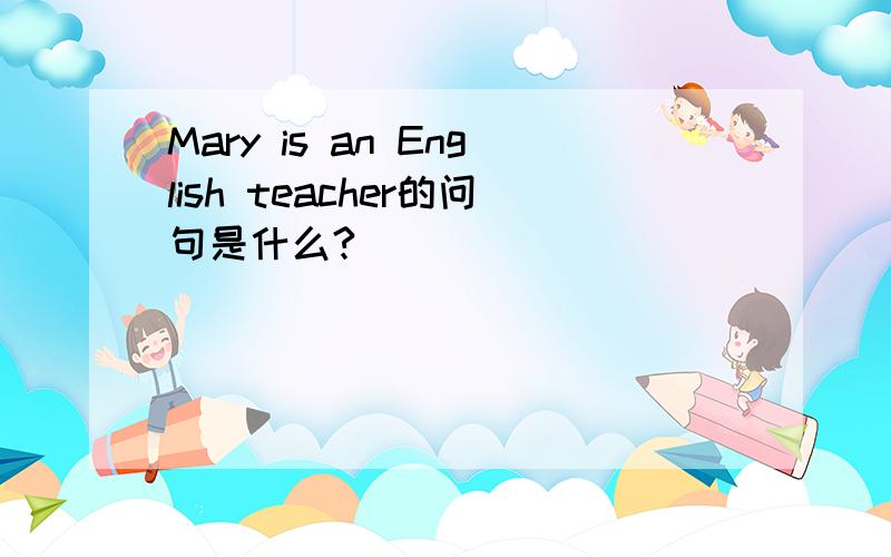 Mary is an English teacher的问句是什么?