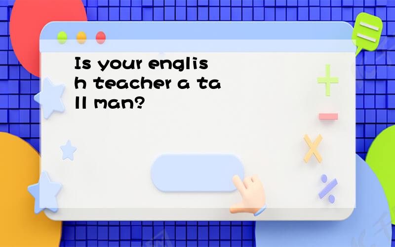 Is your english teacher a tall man?