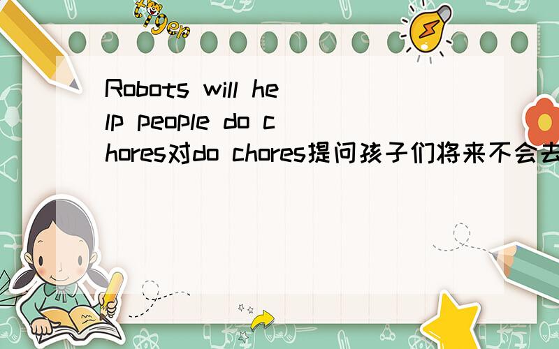 Robots will help people do chores对do chores提问孩子们将来不会去上学（汉译英）