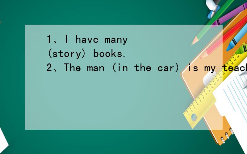 1、I have many (story) books.2、The man (in the car) is my teacher.请对括号部分用英文提问,