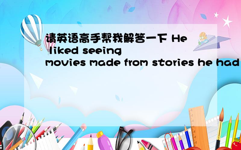 请英语高手帮我解答一下 He liked seeing movies made from stories he had read in the books. 什么意思