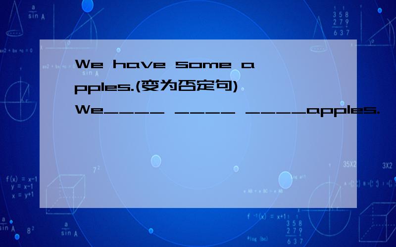 We have some apples.(变为否定句) We____ ____ ____apples.