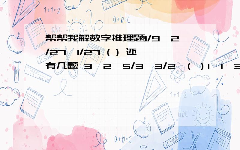 帮帮我解数字推理题1/9,2/27,1/27 ( ) 还有几题 3,2,5/3,3/2,( ）1,1,3/2 ,2/3,5/4 ( )