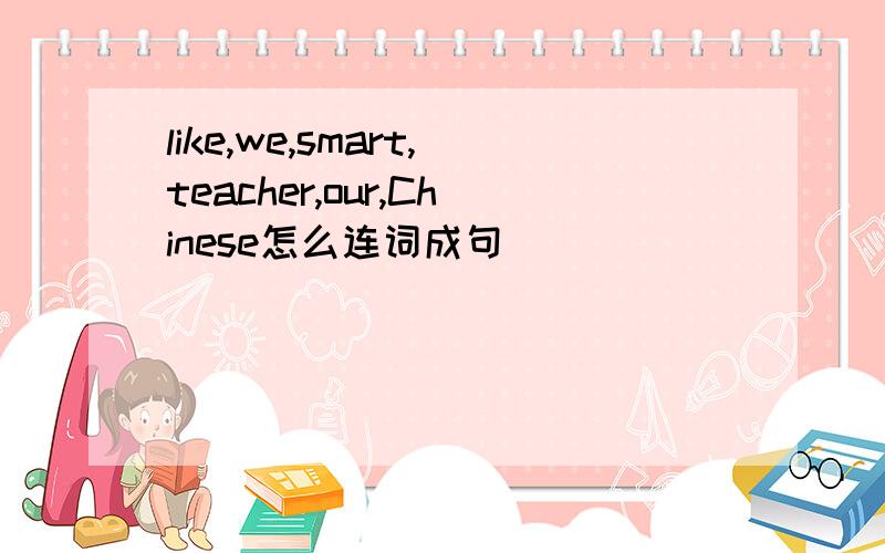 like,we,smart,teacher,our,Chinese怎么连词成句