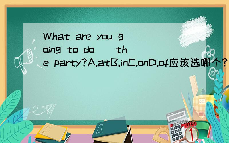 What are you going to do__the party?A.atB.inC.onD.of应该选哪个?请说出原因