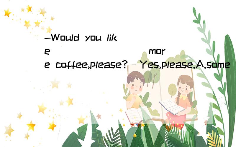 -Would you like ________ more coffee,please?–Yes,please.A.some B.any C.many D.much要求给个说明