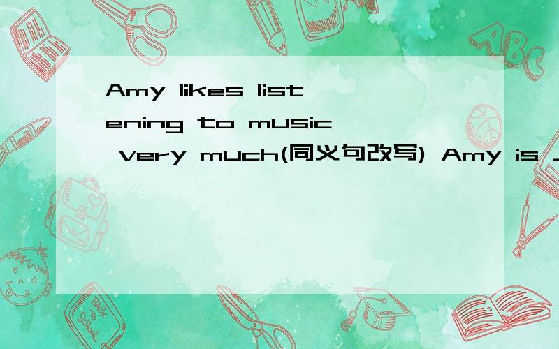 Amy likes listening to music very much(同义句改写) Amy is ____ _____listening to music.答对有赏!