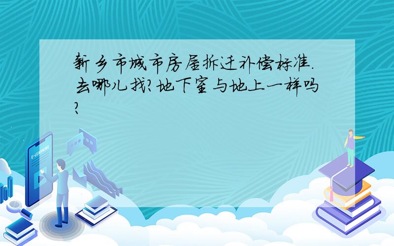 新乡市城市房屋拆迁补偿标准.去哪儿找?地下室与地上一样吗?