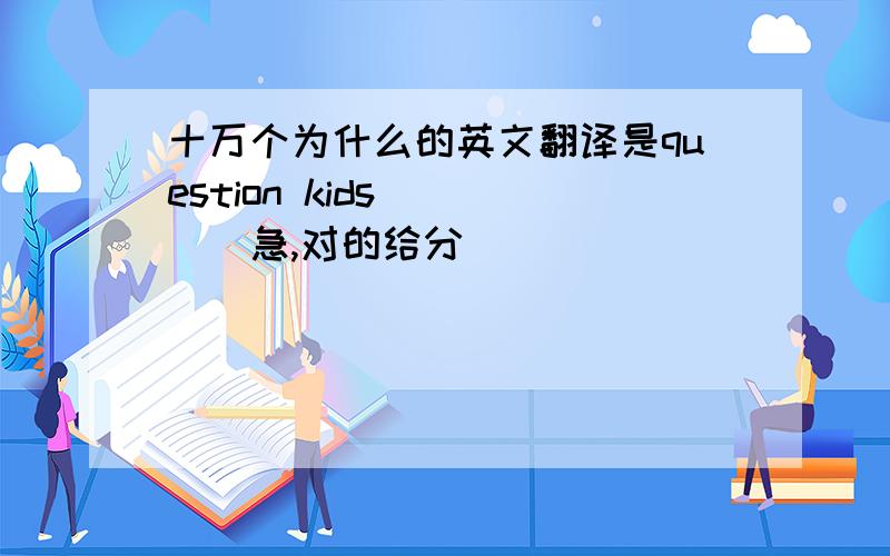 十万个为什么的英文翻译是question kids ____急,对的给分