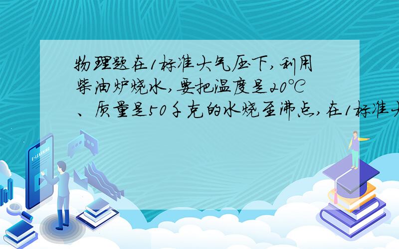 物理题在1标准大气压下,利用柴油炉烧水,要把温度是20℃、质量是50千克的水烧至沸点,在1标准大气压下,利用柴油炉烧水,要把温度是20℃、质量是50千克的水烧至沸点,考虑到柴油炉的效率是20%