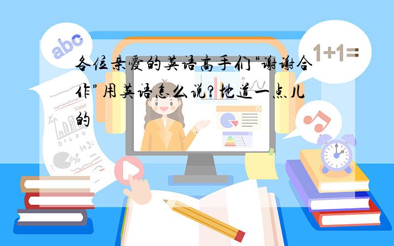 各位亲爱的英语高手们“谢谢合作”用英语怎么说?地道一点儿的