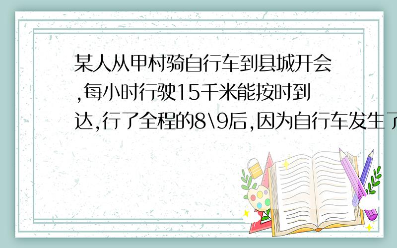 某人从甲村骑自行车到县城开会,每小时行驶15千米能按时到达,行了全程的8\9后,因为自行车发生了故障,改徒步行走,步行的速度是5千米,到了地方以后发现迟到了20分钟,求甲村到县城的距离是