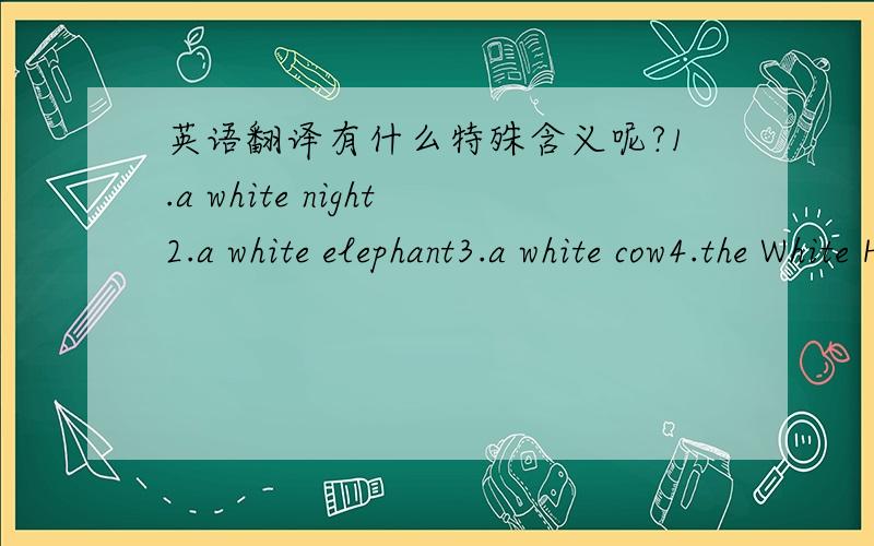 英语翻译有什么特殊含义呢?1.a white night2.a white elephant3.a white cow4.the White House5.a white lie 6.white flag7.black sheep8.blick tea9.black coffe10.black dog11.black gold12.green hand13.green tea14.blue day15.blue collar16.blue fear