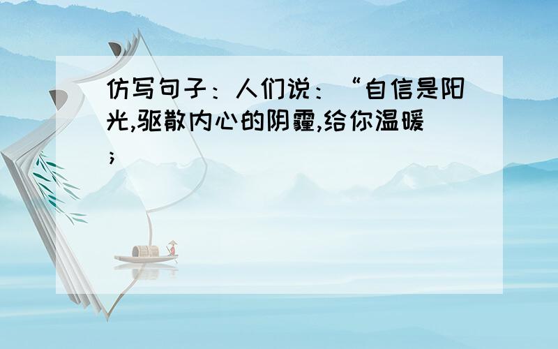 仿写句子：人们说：“自信是阳光,驱散内心的阴霾,给你温暖；