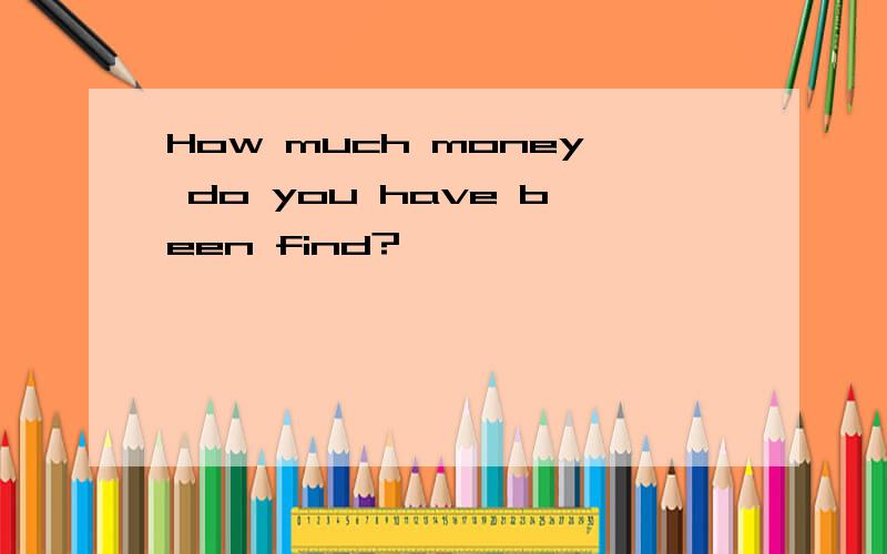 How much money do you have been find?