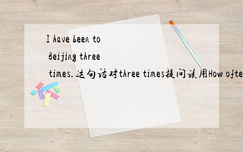 I have been to Beijing three times.这句话对three times提问该用How often 还是How many times