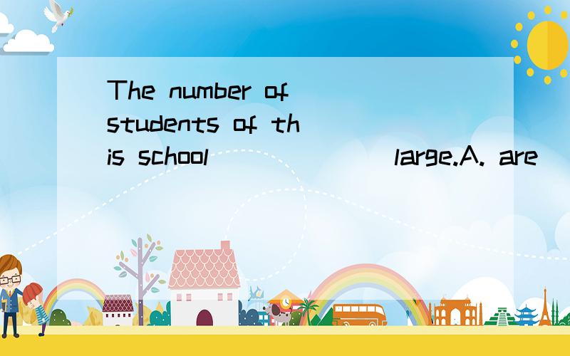 The number of students of this school ______ large.A. are   B. have not   C. isn't   D. aren't   该选啥?