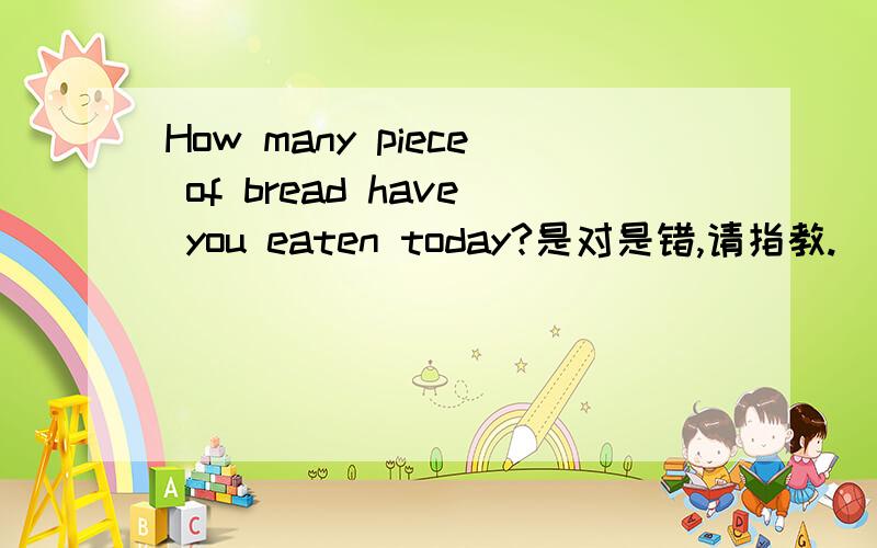 How many piece of bread have you eaten today?是对是错,请指教.