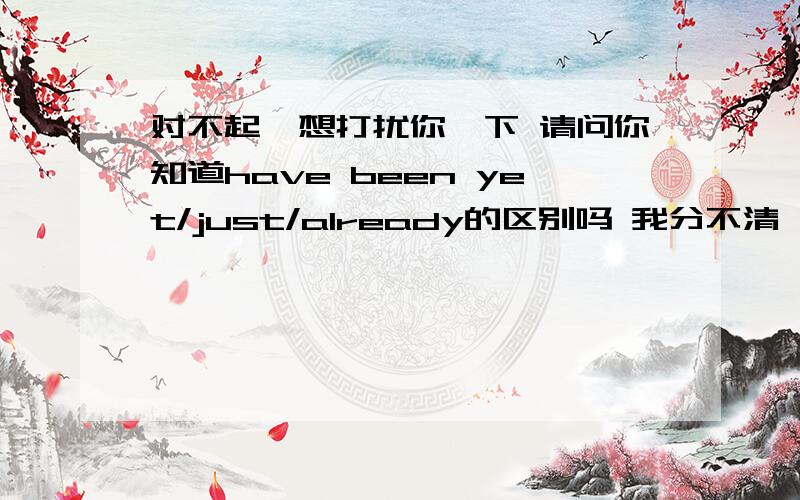 对不起,想打扰你一下 请问你知道have been yet/just/already的区别吗 我分不清