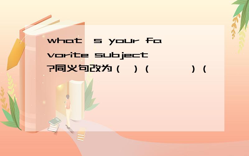 what's your favorite subject?同义句改为（ ）（　　　）（　　　）you（　　　　）（　　　）?