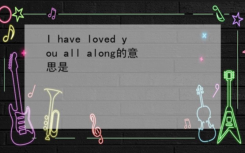 I have loved you all along的意思是