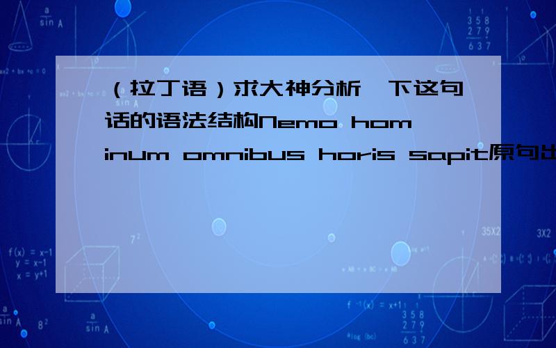 （拉丁语）求大神分析一下这句话的语法结构Nemo hominum omnibus horis sapit原句出自雷立柏老师的《简明拉丁语教程》P47omnis的后缀是「,-e」,它是形容词吗?如果是,是哪个变位规则呢?omnibus horis是