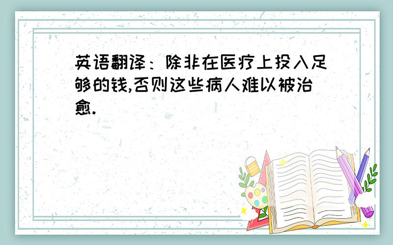 英语翻译：除非在医疗上投入足够的钱,否则这些病人难以被治愈.