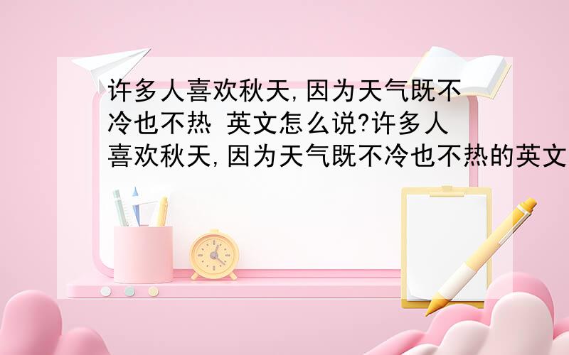 许多人喜欢秋天,因为天气既不冷也不热 英文怎么说?许多人喜欢秋天,因为天气既不冷也不热的英文怎么说?