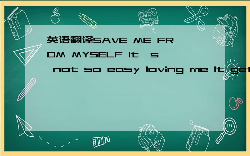 英语翻译SAVE ME FROM MYSELF It's not so easy loving me It gets so complicated All the things you gotta be Everything's changing But you're the truth I'm amazed by all your patience Everything I put you through And when I'm about to fall Somehow y