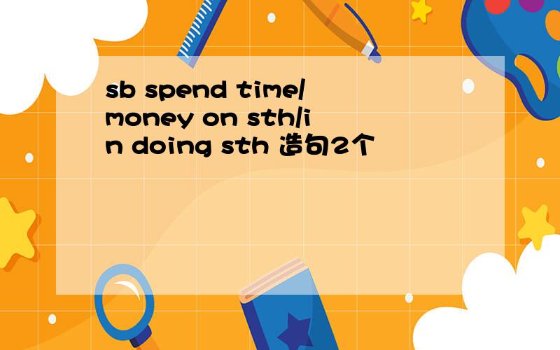 sb spend time/money on sth/in doing sth 造句2个