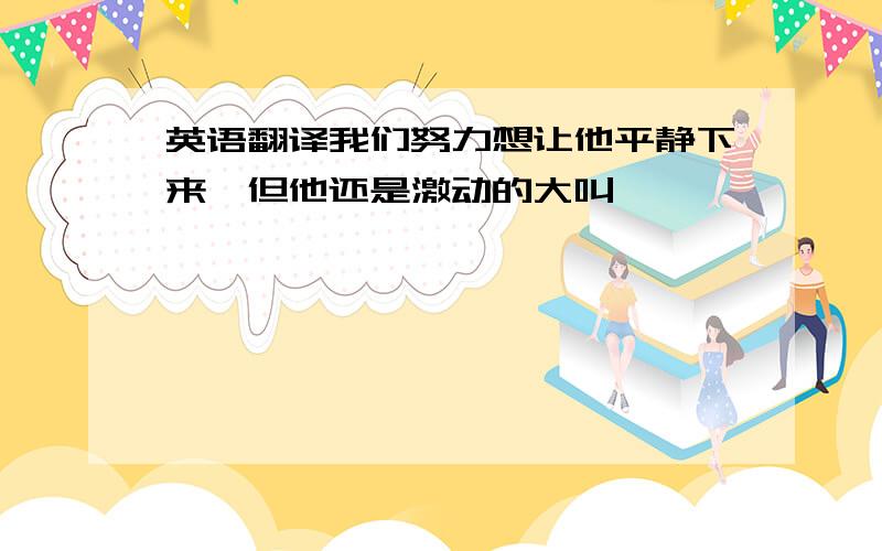 英语翻译我们努力想让他平静下来,但他还是激动的大叫