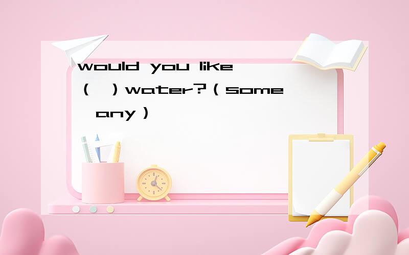 would you like（ ）water?（some,any）