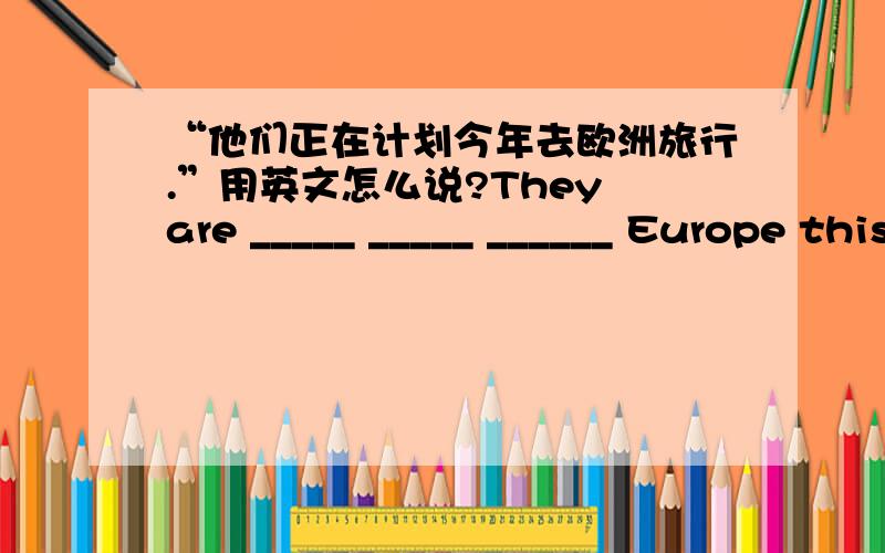 “他们正在计划今年去欧洲旅行.”用英文怎么说?They are _____ _____ ______ Europe this year.