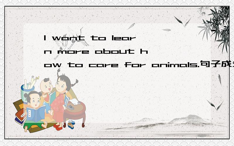 I want to learn more about how to care for animals.句子成分分析.learn more about how to care for animals做宾语吗?how to care for animals做什么成分呢?做learn的宾语还是整个结构的宾补?