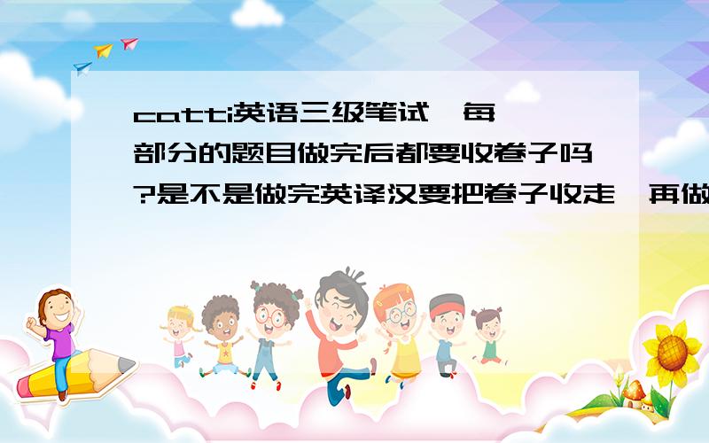 catti英语三级笔试,每一部分的题目做完后都要收卷子吗?是不是做完英译汉要把卷子收走,再做下面的汉译英?