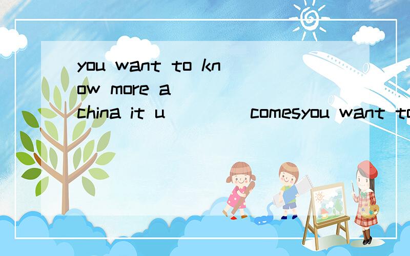 you want to know more a____ china it u____ comesyou want to know more a____ chinait u____ comes in september or october