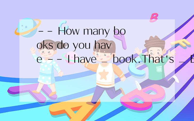 -- How many books do you have -- I have _ book.That's _ English book.A.a;an B.one-- How many books do you have -- I have _ book.That's _ English book.A.a;an B.one;an 有什么道理么?
