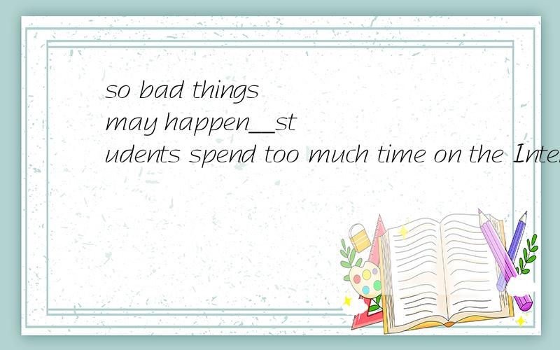 so bad things may happen__students spend too much time on the Internet.为什么这里填if,如何理解才说得通?