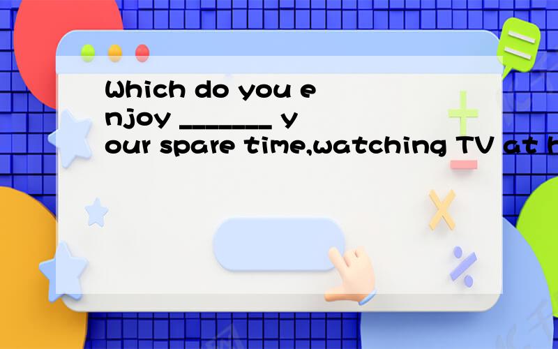 Which do you enjoy _______ your spare time,watching TV at home or playing basketball on the playground?A.spending　　　　　　　　　　 B.spendC.to spend　　　　　　　　　　 　D.being spent