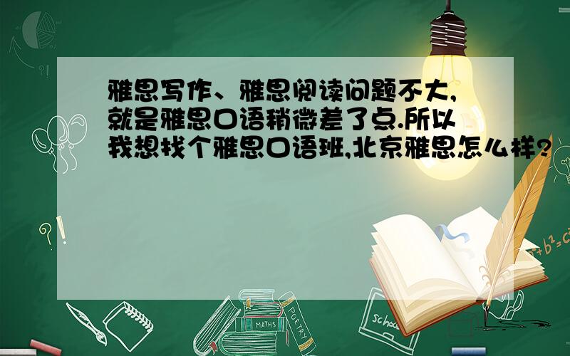 雅思写作、雅思阅读问题不大,就是雅思口语稍微差了点.所以我想找个雅思口语班,北京雅思怎么样?